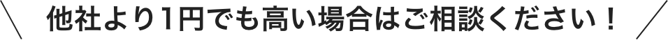 他社より1円でも高い場合はご相談ください！